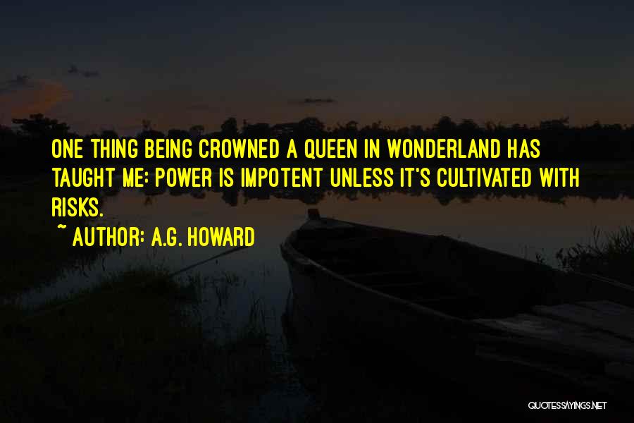 A.G. Howard Quotes: One Thing Being Crowned A Queen In Wonderland Has Taught Me: Power Is Impotent Unless It's Cultivated With Risks.