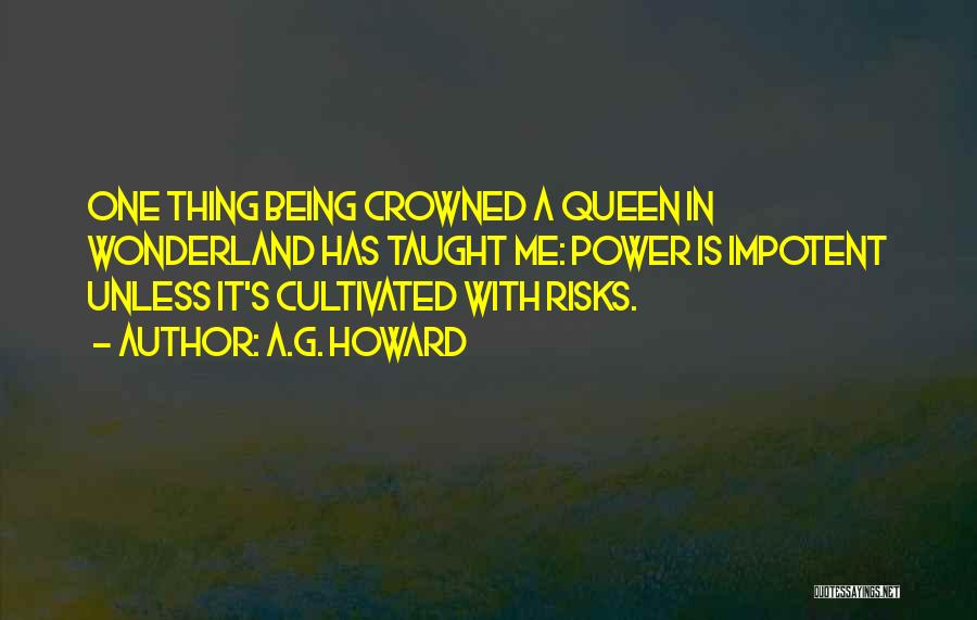 A.G. Howard Quotes: One Thing Being Crowned A Queen In Wonderland Has Taught Me: Power Is Impotent Unless It's Cultivated With Risks.