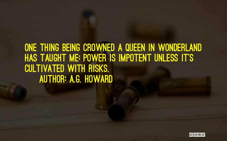 A.G. Howard Quotes: One Thing Being Crowned A Queen In Wonderland Has Taught Me: Power Is Impotent Unless It's Cultivated With Risks.