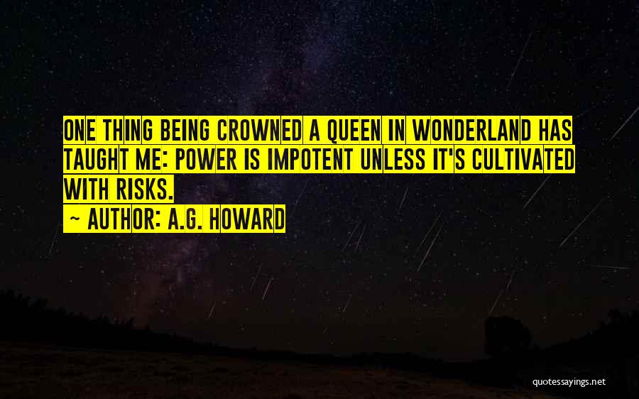 A.G. Howard Quotes: One Thing Being Crowned A Queen In Wonderland Has Taught Me: Power Is Impotent Unless It's Cultivated With Risks.