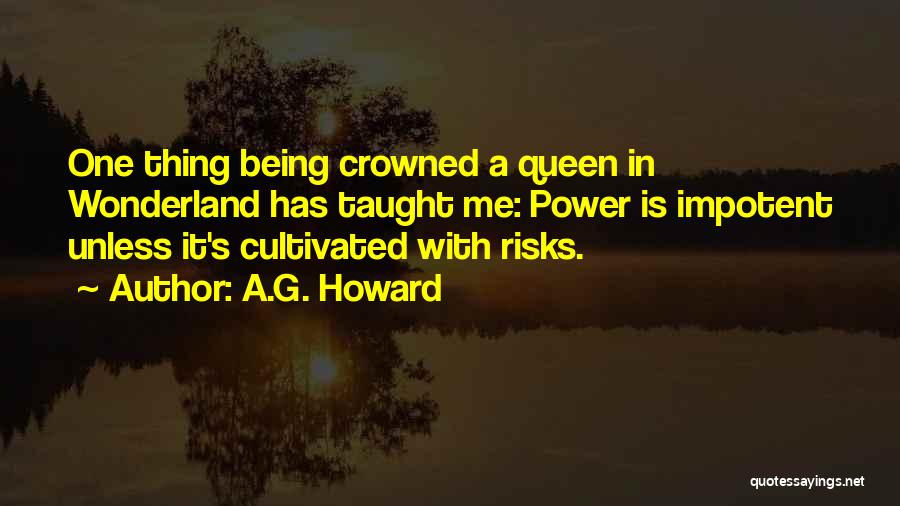 A.G. Howard Quotes: One Thing Being Crowned A Queen In Wonderland Has Taught Me: Power Is Impotent Unless It's Cultivated With Risks.