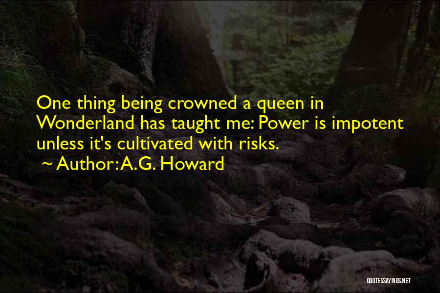 A.G. Howard Quotes: One Thing Being Crowned A Queen In Wonderland Has Taught Me: Power Is Impotent Unless It's Cultivated With Risks.