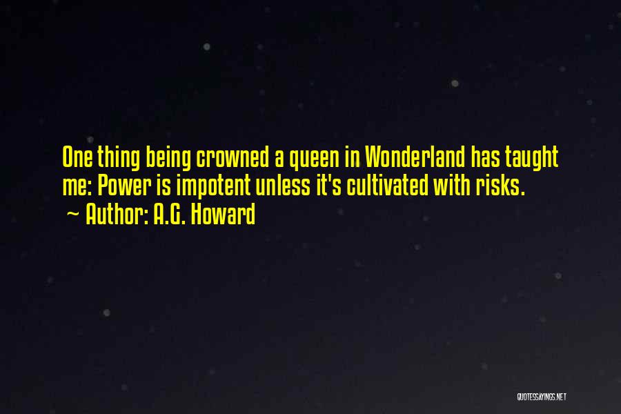 A.G. Howard Quotes: One Thing Being Crowned A Queen In Wonderland Has Taught Me: Power Is Impotent Unless It's Cultivated With Risks.