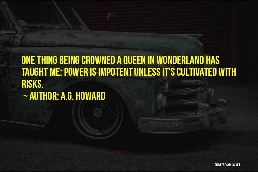 A.G. Howard Quotes: One Thing Being Crowned A Queen In Wonderland Has Taught Me: Power Is Impotent Unless It's Cultivated With Risks.