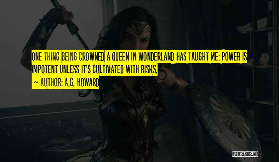 A.G. Howard Quotes: One Thing Being Crowned A Queen In Wonderland Has Taught Me: Power Is Impotent Unless It's Cultivated With Risks.