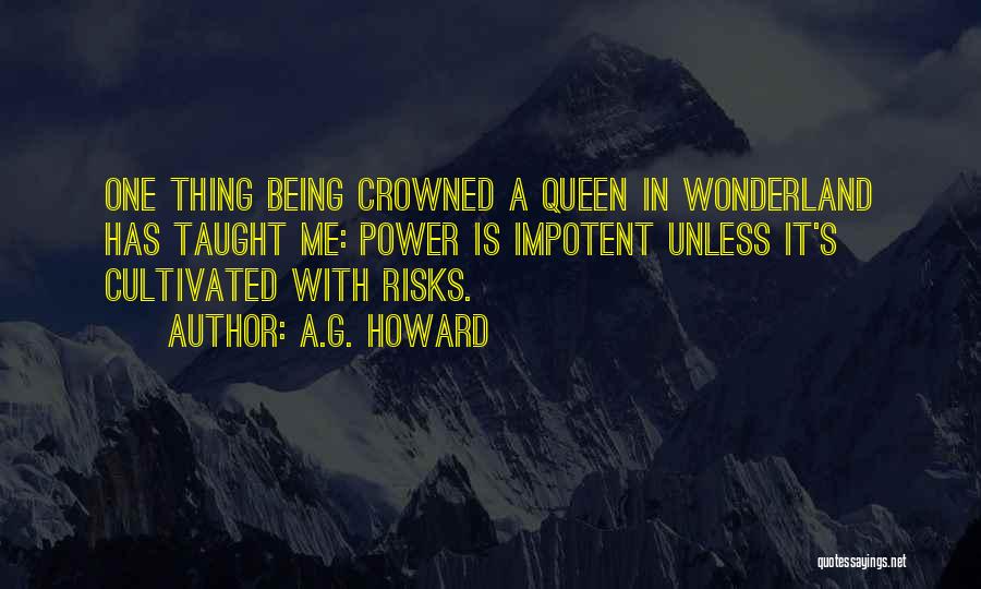 A.G. Howard Quotes: One Thing Being Crowned A Queen In Wonderland Has Taught Me: Power Is Impotent Unless It's Cultivated With Risks.