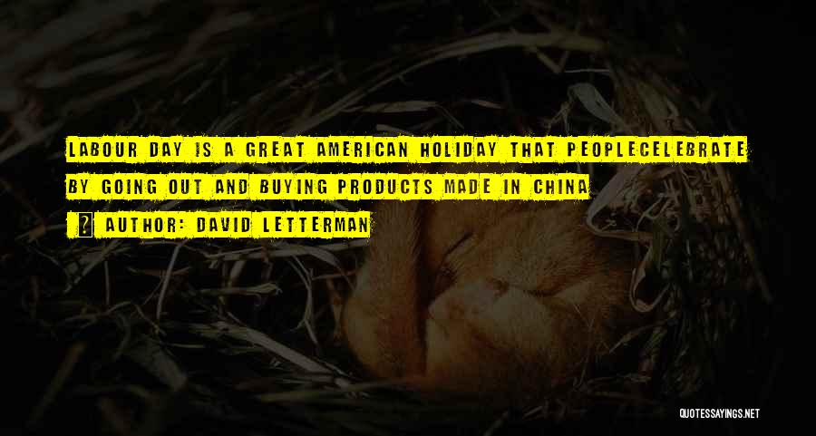 David Letterman Quotes: Labour Day Is A Great American Holiday That Peoplecelebrate By Going Out And Buying Products Made In China