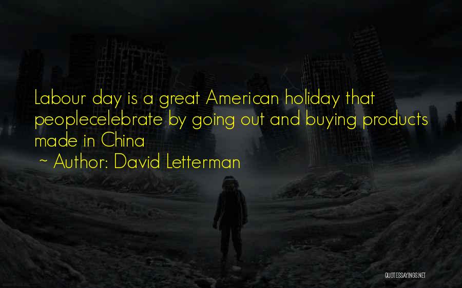 David Letterman Quotes: Labour Day Is A Great American Holiday That Peoplecelebrate By Going Out And Buying Products Made In China