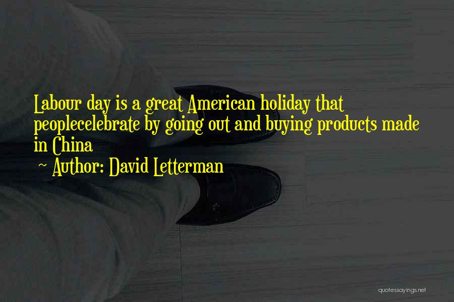 David Letterman Quotes: Labour Day Is A Great American Holiday That Peoplecelebrate By Going Out And Buying Products Made In China