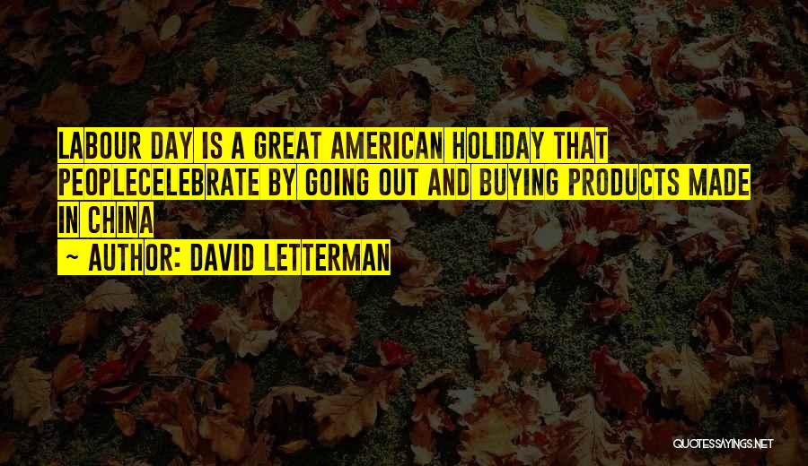 David Letterman Quotes: Labour Day Is A Great American Holiday That Peoplecelebrate By Going Out And Buying Products Made In China