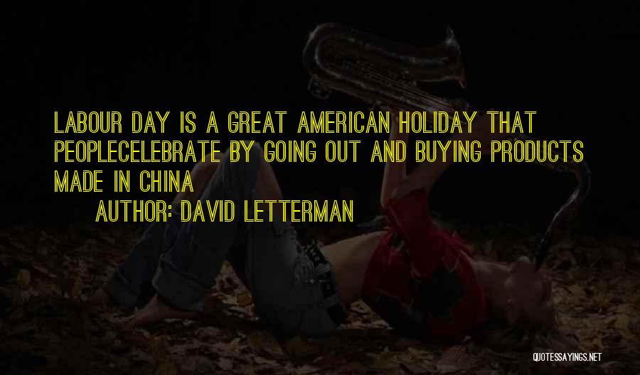 David Letterman Quotes: Labour Day Is A Great American Holiday That Peoplecelebrate By Going Out And Buying Products Made In China