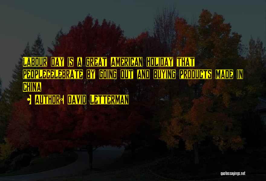 David Letterman Quotes: Labour Day Is A Great American Holiday That Peoplecelebrate By Going Out And Buying Products Made In China