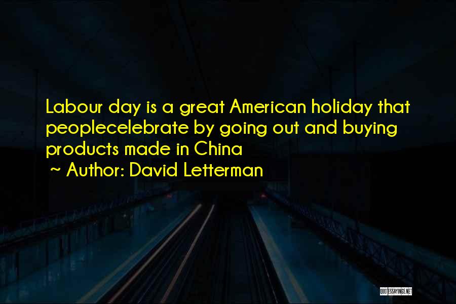 David Letterman Quotes: Labour Day Is A Great American Holiday That Peoplecelebrate By Going Out And Buying Products Made In China