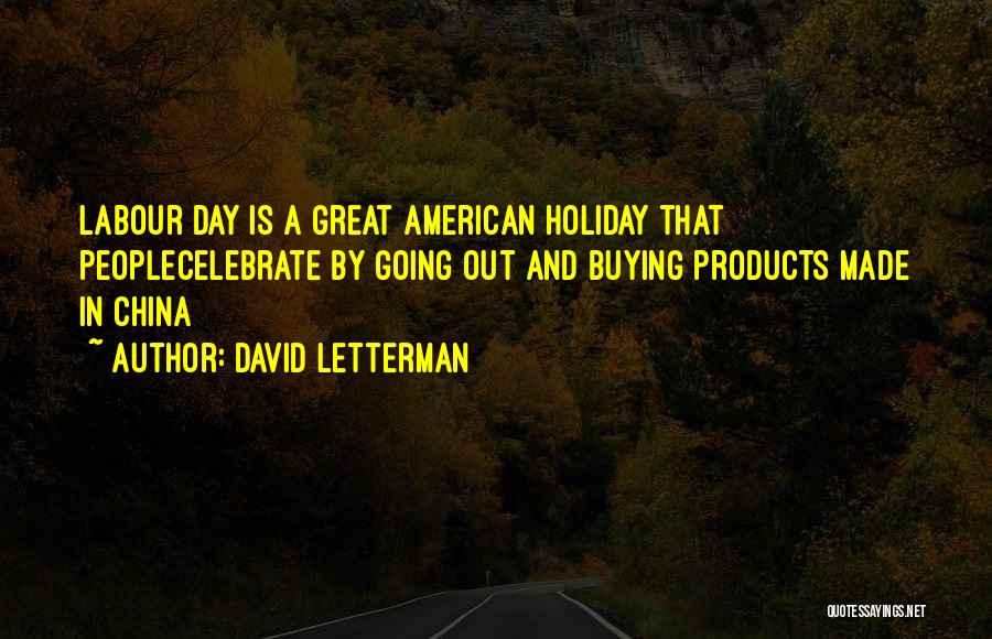 David Letterman Quotes: Labour Day Is A Great American Holiday That Peoplecelebrate By Going Out And Buying Products Made In China