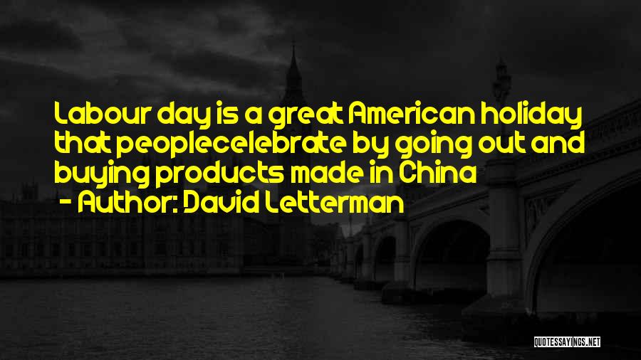 David Letterman Quotes: Labour Day Is A Great American Holiday That Peoplecelebrate By Going Out And Buying Products Made In China