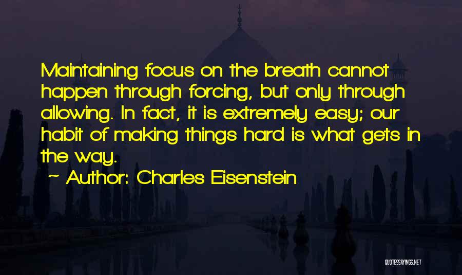 Charles Eisenstein Quotes: Maintaining Focus On The Breath Cannot Happen Through Forcing, But Only Through Allowing. In Fact, It Is Extremely Easy; Our