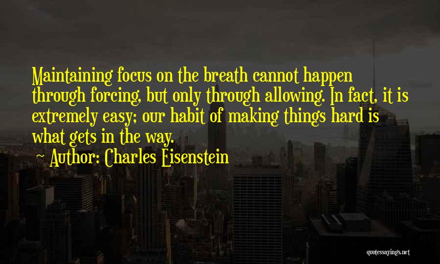 Charles Eisenstein Quotes: Maintaining Focus On The Breath Cannot Happen Through Forcing, But Only Through Allowing. In Fact, It Is Extremely Easy; Our