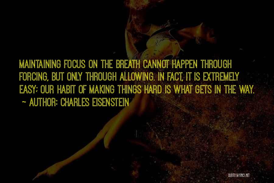 Charles Eisenstein Quotes: Maintaining Focus On The Breath Cannot Happen Through Forcing, But Only Through Allowing. In Fact, It Is Extremely Easy; Our