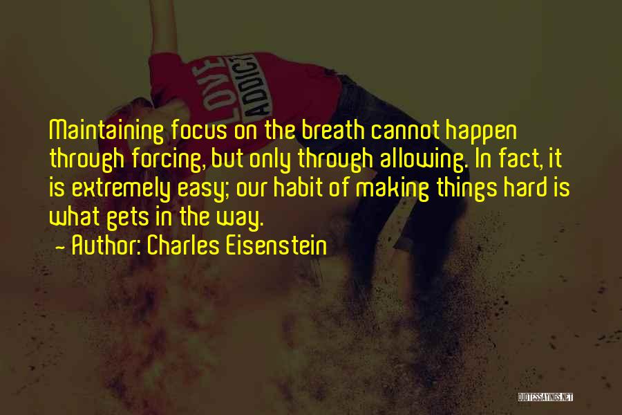 Charles Eisenstein Quotes: Maintaining Focus On The Breath Cannot Happen Through Forcing, But Only Through Allowing. In Fact, It Is Extremely Easy; Our
