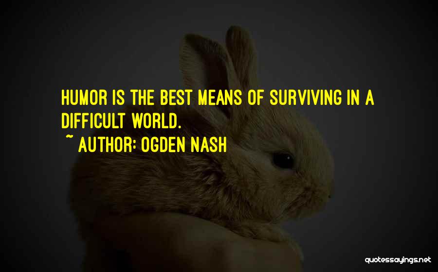 Ogden Nash Quotes: Humor Is The Best Means Of Surviving In A Difficult World.