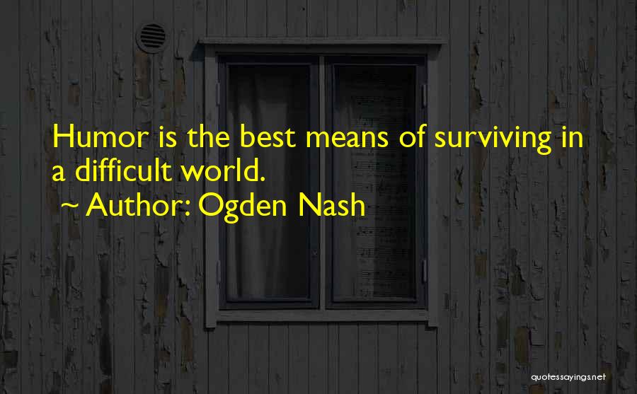 Ogden Nash Quotes: Humor Is The Best Means Of Surviving In A Difficult World.