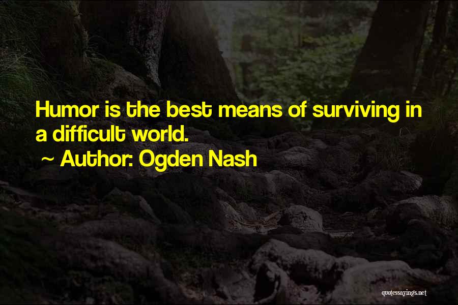 Ogden Nash Quotes: Humor Is The Best Means Of Surviving In A Difficult World.