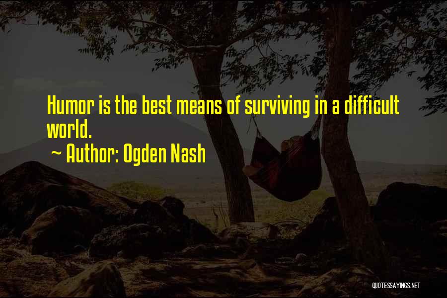 Ogden Nash Quotes: Humor Is The Best Means Of Surviving In A Difficult World.