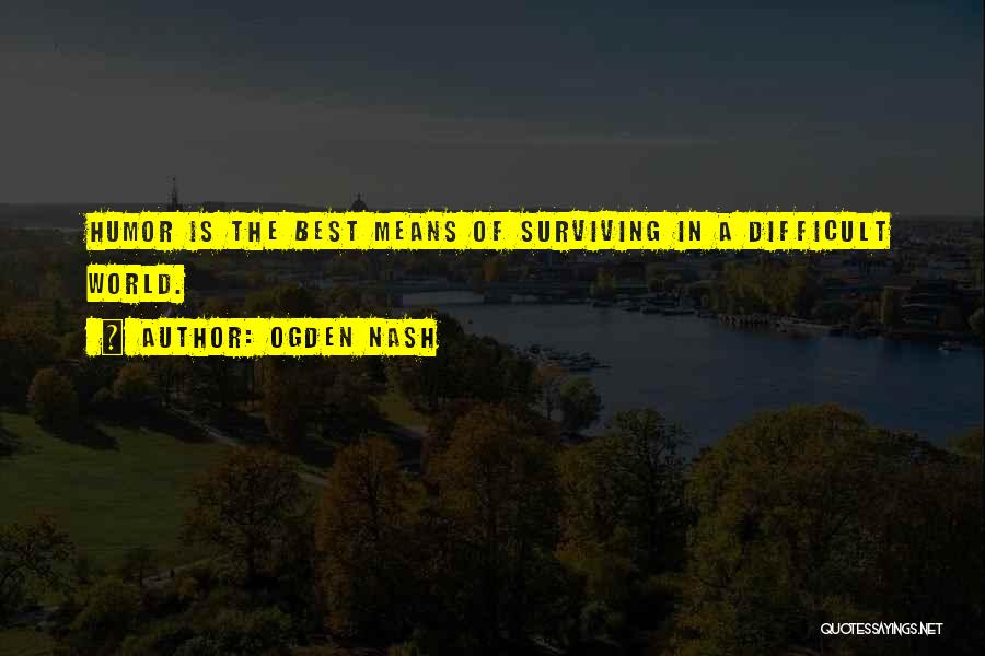 Ogden Nash Quotes: Humor Is The Best Means Of Surviving In A Difficult World.