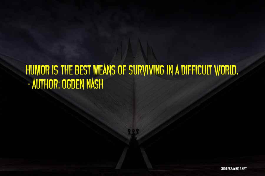 Ogden Nash Quotes: Humor Is The Best Means Of Surviving In A Difficult World.