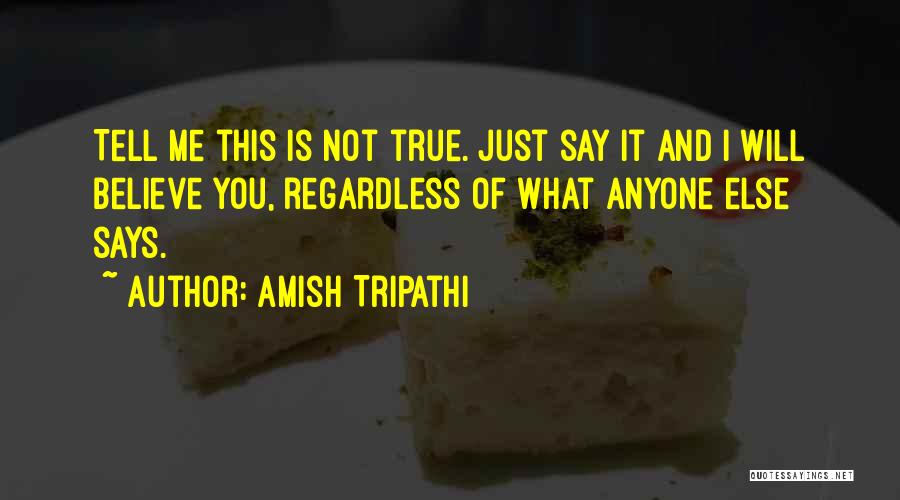 Amish Tripathi Quotes: Tell Me This Is Not True. Just Say It And I Will Believe You, Regardless Of What Anyone Else Says.