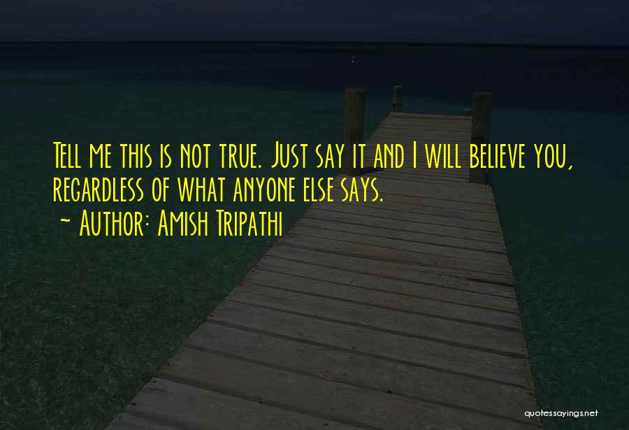 Amish Tripathi Quotes: Tell Me This Is Not True. Just Say It And I Will Believe You, Regardless Of What Anyone Else Says.