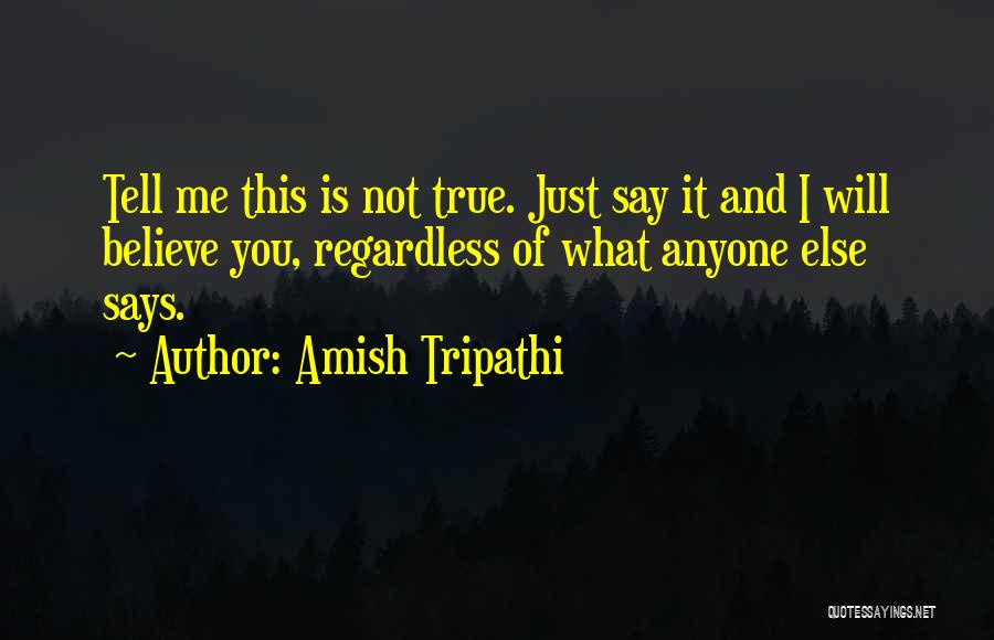 Amish Tripathi Quotes: Tell Me This Is Not True. Just Say It And I Will Believe You, Regardless Of What Anyone Else Says.