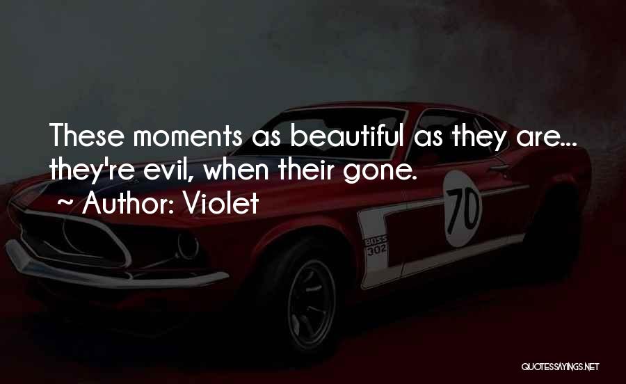 Violet Quotes: These Moments As Beautiful As They Are... They're Evil, When Their Gone.