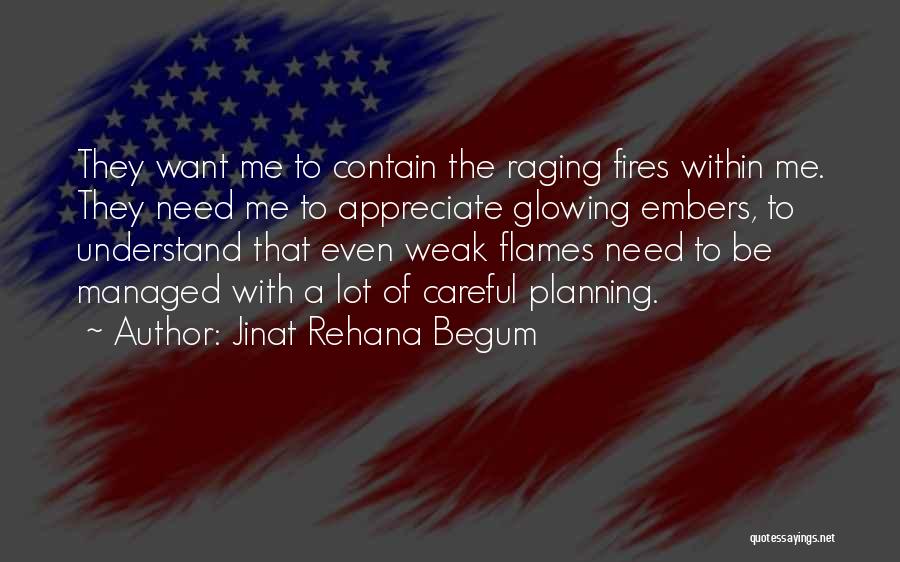 Jinat Rehana Begum Quotes: They Want Me To Contain The Raging Fires Within Me. They Need Me To Appreciate Glowing Embers, To Understand That