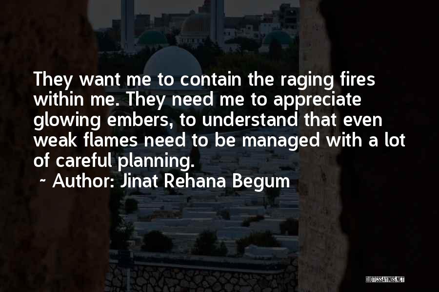 Jinat Rehana Begum Quotes: They Want Me To Contain The Raging Fires Within Me. They Need Me To Appreciate Glowing Embers, To Understand That