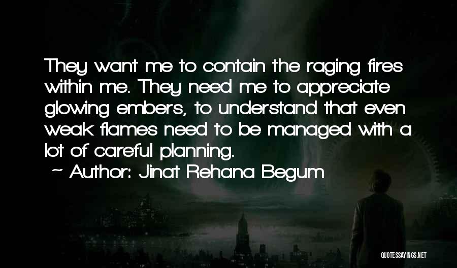 Jinat Rehana Begum Quotes: They Want Me To Contain The Raging Fires Within Me. They Need Me To Appreciate Glowing Embers, To Understand That