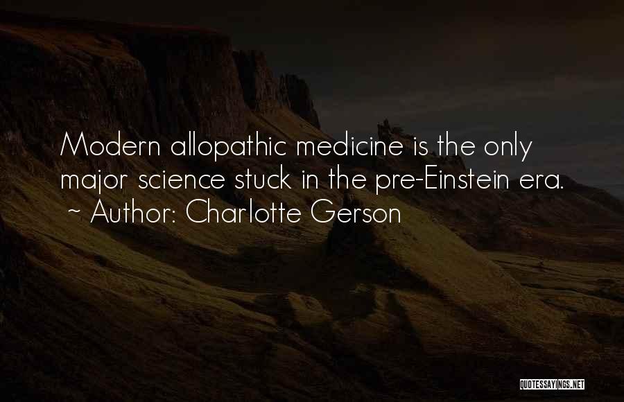 Charlotte Gerson Quotes: Modern Allopathic Medicine Is The Only Major Science Stuck In The Pre-einstein Era.