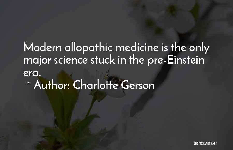 Charlotte Gerson Quotes: Modern Allopathic Medicine Is The Only Major Science Stuck In The Pre-einstein Era.