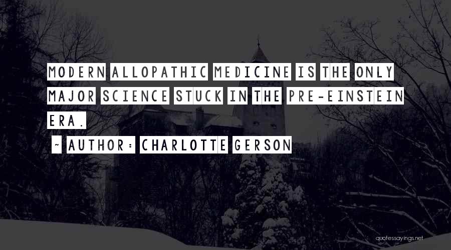 Charlotte Gerson Quotes: Modern Allopathic Medicine Is The Only Major Science Stuck In The Pre-einstein Era.