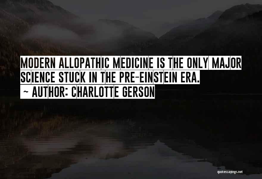 Charlotte Gerson Quotes: Modern Allopathic Medicine Is The Only Major Science Stuck In The Pre-einstein Era.