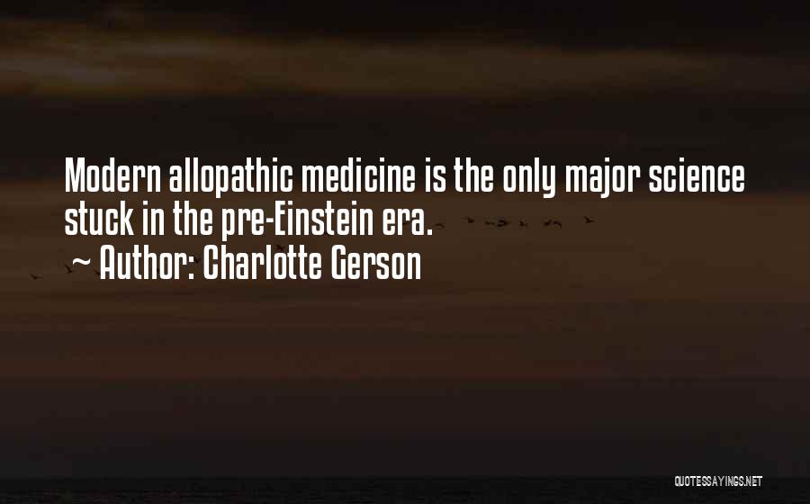 Charlotte Gerson Quotes: Modern Allopathic Medicine Is The Only Major Science Stuck In The Pre-einstein Era.