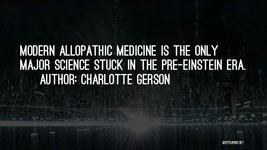 Charlotte Gerson Quotes: Modern Allopathic Medicine Is The Only Major Science Stuck In The Pre-einstein Era.