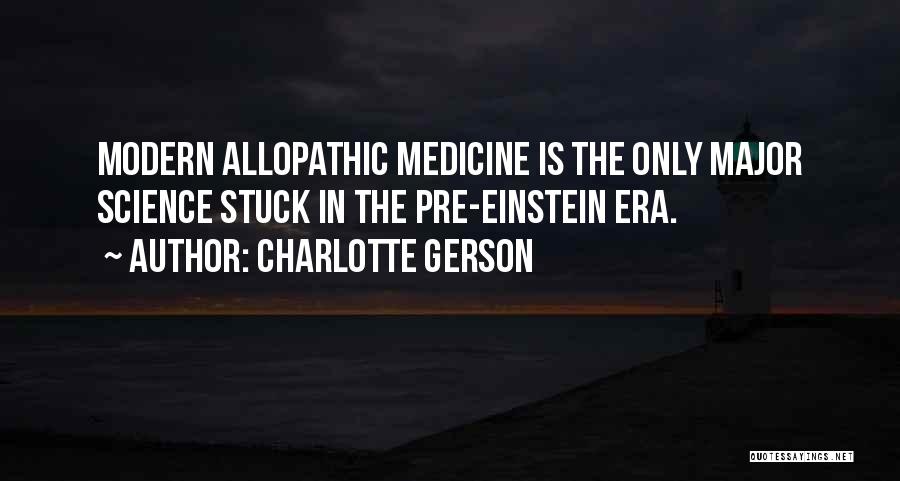 Charlotte Gerson Quotes: Modern Allopathic Medicine Is The Only Major Science Stuck In The Pre-einstein Era.