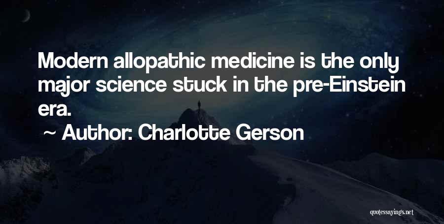 Charlotte Gerson Quotes: Modern Allopathic Medicine Is The Only Major Science Stuck In The Pre-einstein Era.