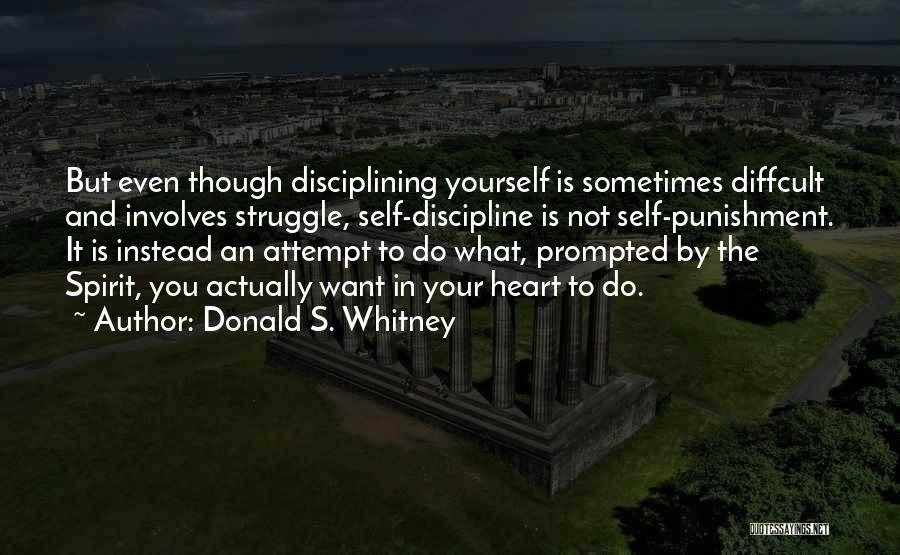 Donald S. Whitney Quotes: But Even Though Disciplining Yourself Is Sometimes Diffcult And Involves Struggle, Self-discipline Is Not Self-punishment. It Is Instead An Attempt