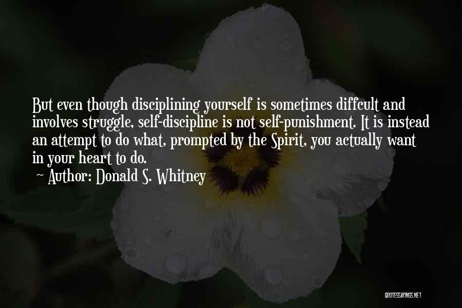 Donald S. Whitney Quotes: But Even Though Disciplining Yourself Is Sometimes Diffcult And Involves Struggle, Self-discipline Is Not Self-punishment. It Is Instead An Attempt
