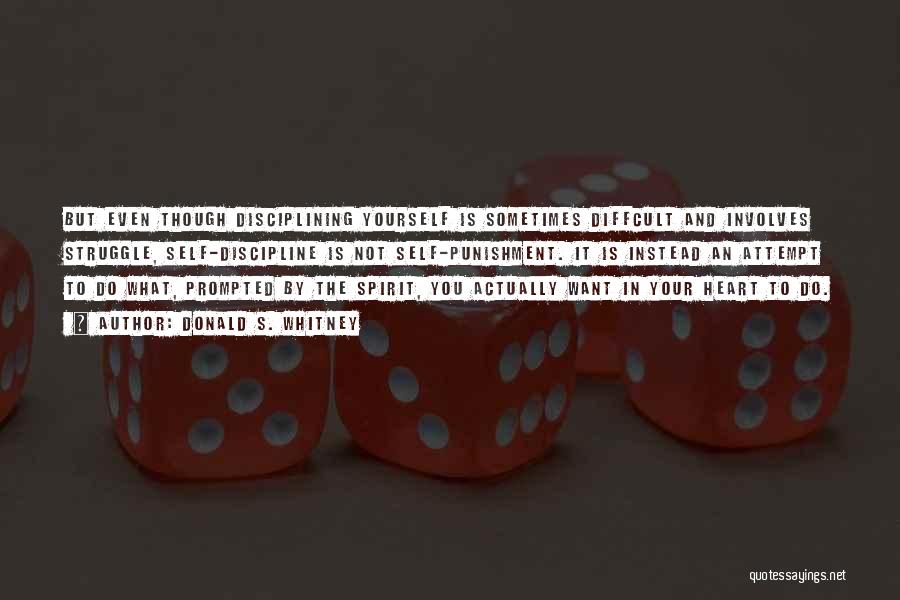 Donald S. Whitney Quotes: But Even Though Disciplining Yourself Is Sometimes Diffcult And Involves Struggle, Self-discipline Is Not Self-punishment. It Is Instead An Attempt