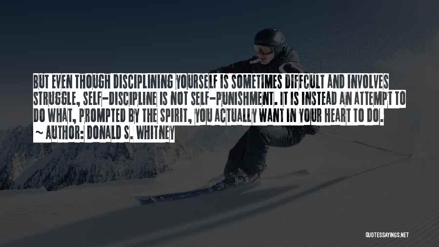 Donald S. Whitney Quotes: But Even Though Disciplining Yourself Is Sometimes Diffcult And Involves Struggle, Self-discipline Is Not Self-punishment. It Is Instead An Attempt