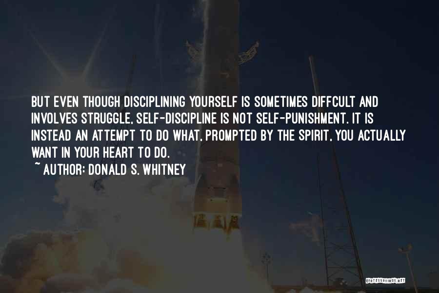 Donald S. Whitney Quotes: But Even Though Disciplining Yourself Is Sometimes Diffcult And Involves Struggle, Self-discipline Is Not Self-punishment. It Is Instead An Attempt