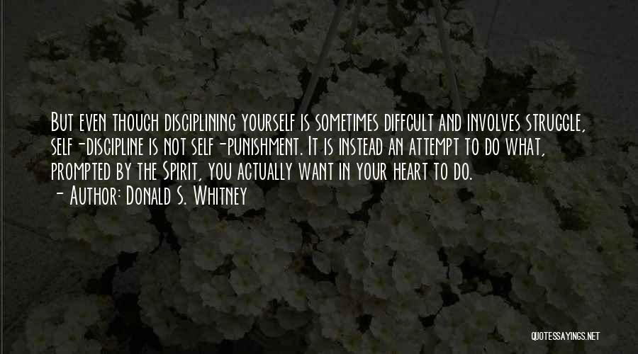 Donald S. Whitney Quotes: But Even Though Disciplining Yourself Is Sometimes Diffcult And Involves Struggle, Self-discipline Is Not Self-punishment. It Is Instead An Attempt